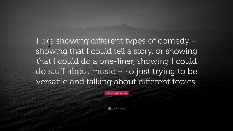 Hannibal Buress Quote: “I like showing different types of comedy – showing that I could tell a story, or showing that I could do a one-liner, showing I could do stuff about music – so just trying to be versatile and talking about different topics.”