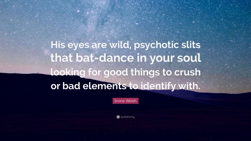 Irvine Welsh Quote: “His eyes are wild, psychotic slits that bat-dance in your soul looking for good things to crush or bad elements to identify with.”