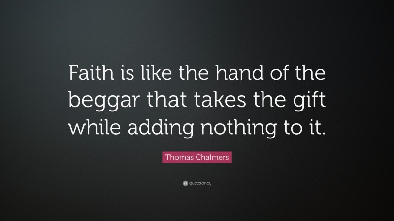 Thomas Chalmers Quote: “Faith is like the hand of the beggar that takes the gift while adding nothing to it.”