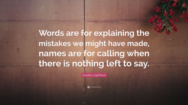 Gordon Lightfoot Quote: “Words are for explaining the mistakes we might have made, names are for calling when there is nothing left to say.”