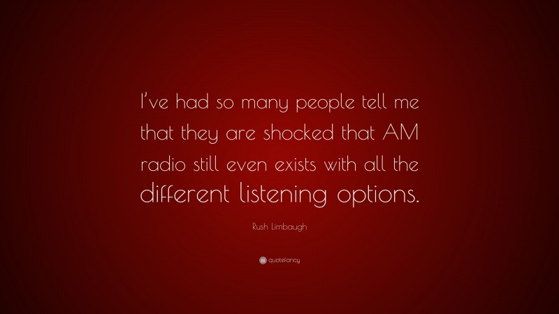 Rush Limbaugh Quote: “I’ve had so many people tell me that they are shocked that AM radio still even exists with all the different listening options.”