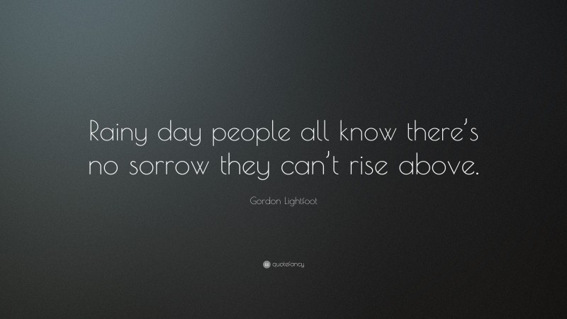 Gordon Lightfoot Quote: “Rainy day people all know there’s no sorrow they can’t rise above.”
