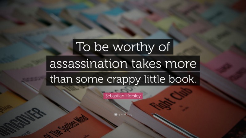 Sebastian Horsley Quote: “To be worthy of assassination takes more than some crappy little book.”