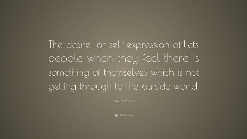 Fay Weldon Quote: “The desire for self-expression afflicts people when they feel there is something of themselves which is not getting through to the outside world.”