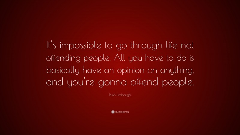 Rush Limbaugh Quote: “It’s impossible to go through life not offending people. All you have to do is basically have an opinion on anything, and you’re gonna offend people.”