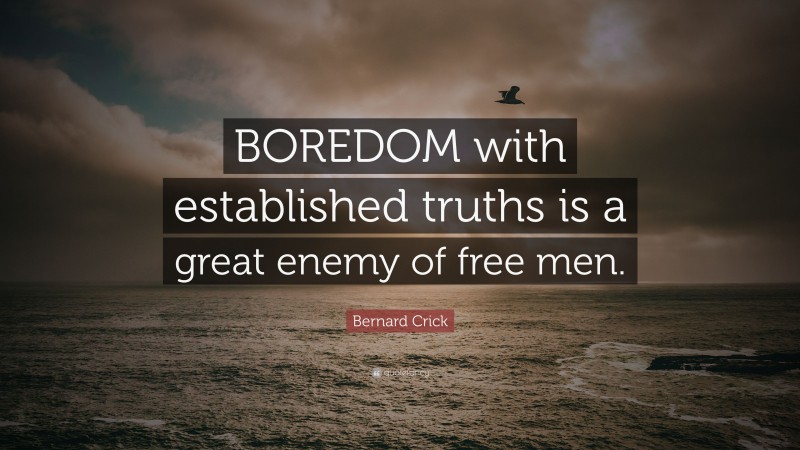 Bernard Crick Quote: “BOREDOM with established truths is a great enemy of free men.”