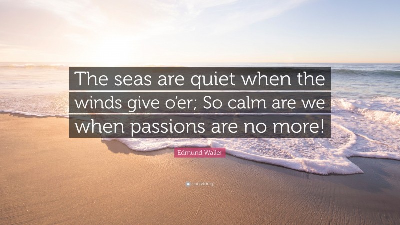 Edmund Waller Quote: “The seas are quiet when the winds give o’er; So calm are we when passions are no more!”