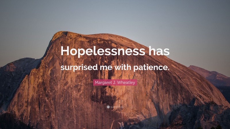 Margaret J. Wheatley Quote: “Hopelessness has surprised me with patience.”