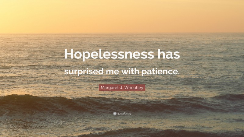 Margaret J. Wheatley Quote: “Hopelessness has surprised me with patience.”