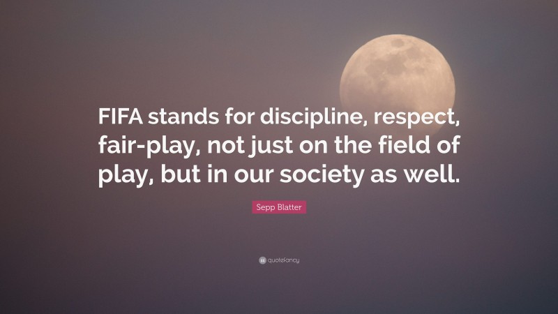 Sepp Blatter Quote: “FIFA stands for discipline, respect, fair-play, not just on the field of play, but in our society as well.”