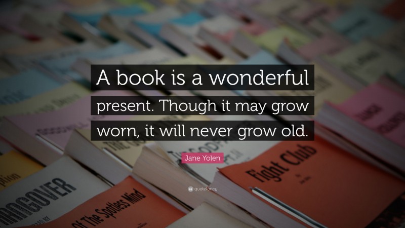 Jane Yolen Quote: “A book is a wonderful present. Though it may grow worn, it will never grow old.”