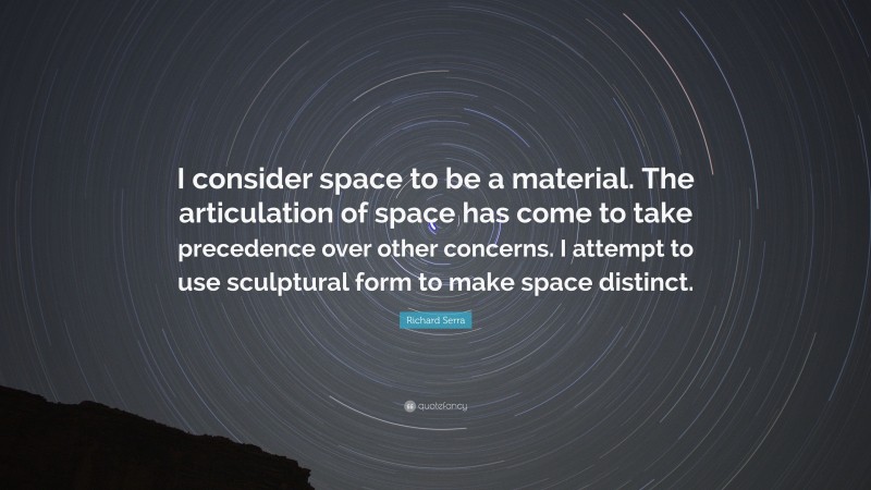 Richard Serra Quote: “I consider space to be a material. The articulation of space has come to take precedence over other concerns. I attempt to use sculptural form to make space distinct.”