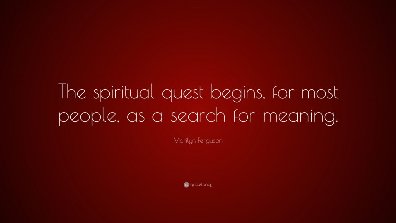Marilyn Ferguson Quote: “The spiritual quest begins, for most people, as a search for meaning.”