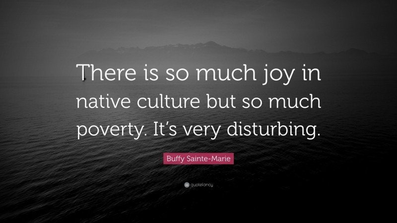 Buffy Sainte-Marie Quote: “There is so much joy in native culture but so much poverty. It’s very disturbing.”