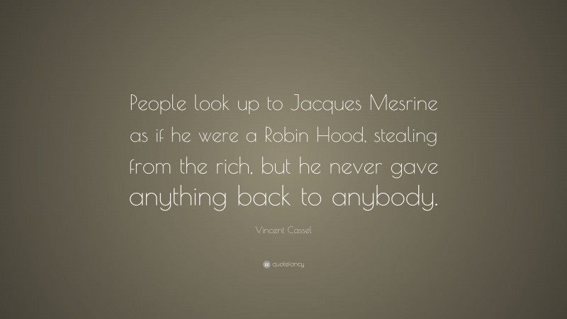 Vincent Cassel Quote: “People look up to Jacques Mesrine as if he were a Robin Hood, stealing from the rich, but he never gave anything back to anybody.”