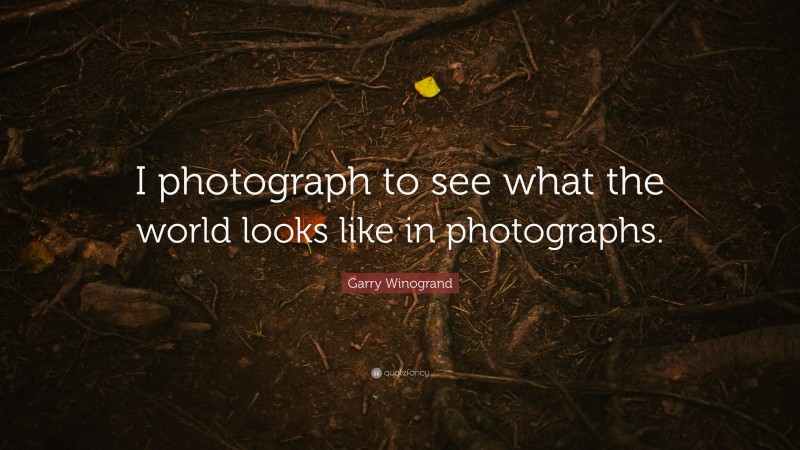Garry Winogrand Quote: “I photograph to see what the world looks like in photographs.”