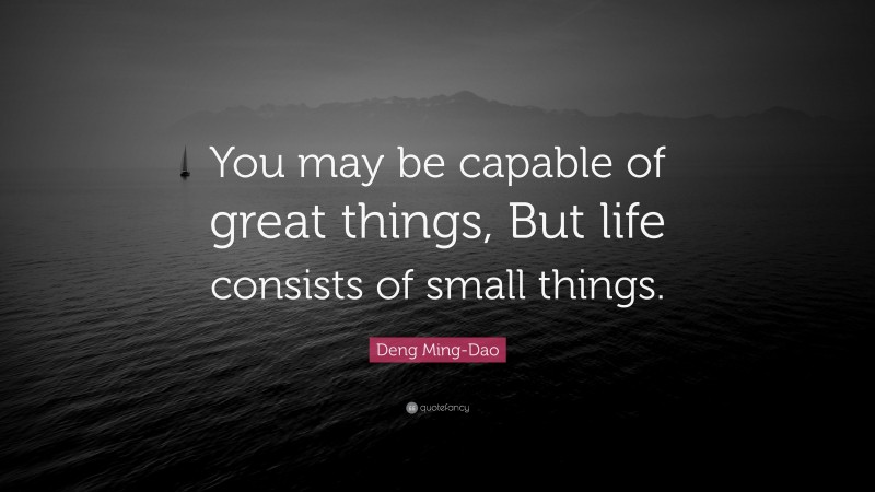 Deng Ming-Dao Quote: “You may be capable of great things, But life consists of small things.”
