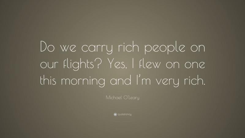 Michael O'Leary Quote: “Do we carry rich people on our flights? Yes, I flew on one this morning and I’m very rich.”