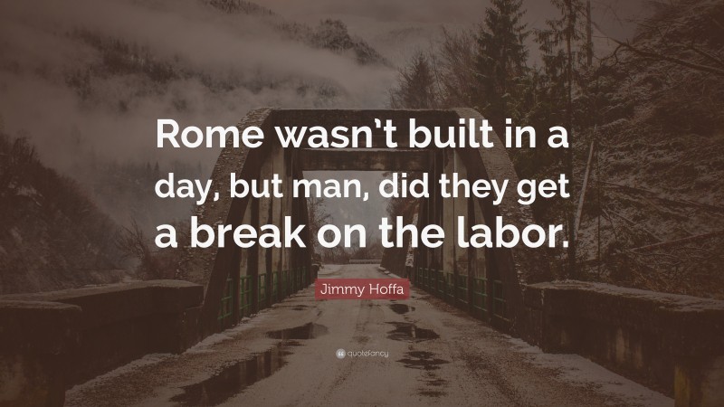 Jimmy Hoffa Quote: “Rome wasn’t built in a day, but man, did they get a break on the labor.”
