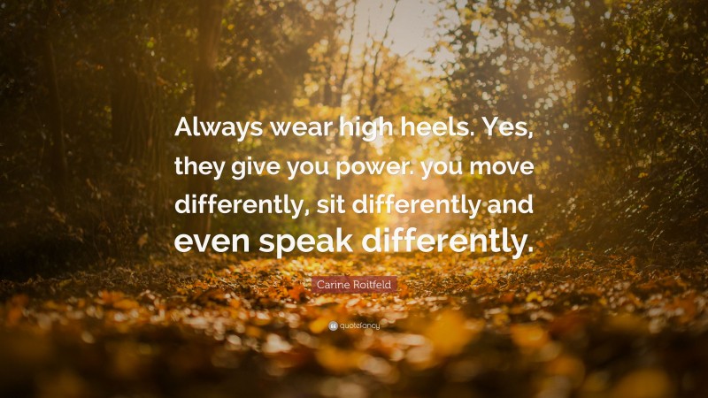 Carine Roitfeld Quote: “Always wear high heels. Yes, they give you power. you move differently, sit differently and even speak differently.”