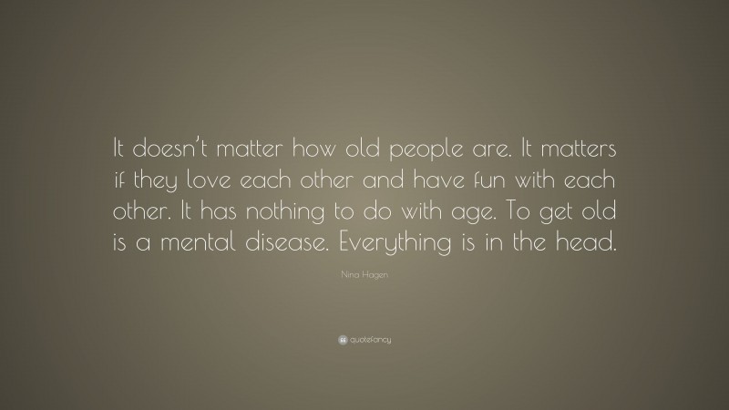 Nina Hagen Quote: “It doesn’t matter how old people are. It matters if they love each other and have fun with each other. It has nothing to do with age. To get old is a mental disease. Everything is in the head.”
