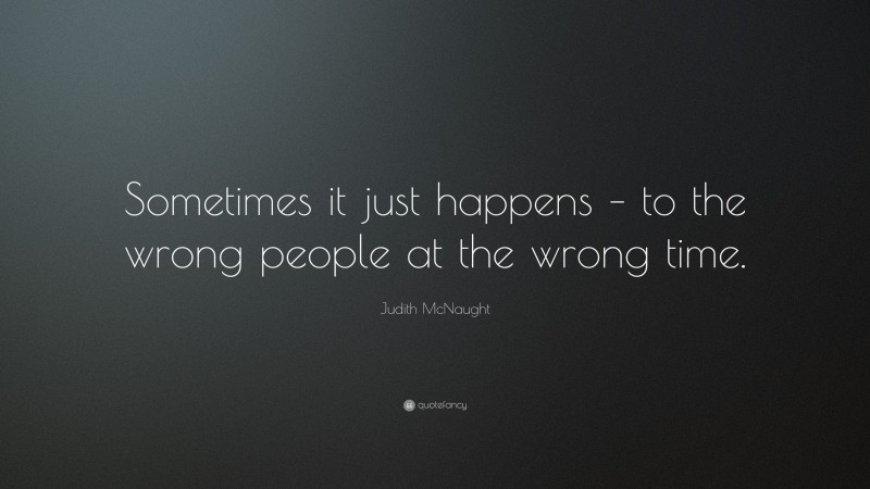 Judith McNaught Quote: “Sometimes it just happens – to the wrong people at the wrong time.”
