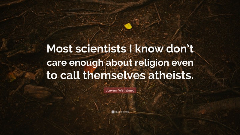 Steven Weinberg Quote: “Most scientists I know don’t care enough about religion even to call themselves atheists.”