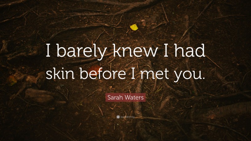Sarah Waters Quote: “I barely knew I had skin before I met you.”