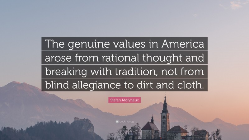 Stefan Molyneux Quote: “The genuine values in America arose from rational thought and breaking with tradition, not from blind allegiance to dirt and cloth.”