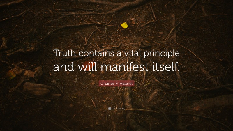Charles F. Haanel Quote: “Truth contains a vital principle and will manifest itself.”