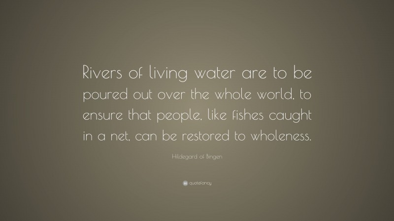 Hildegard of Bingen Quote: “Rivers of living water are to be poured out over the whole world, to ensure that people, like fishes caught in a net, can be restored to wholeness.”