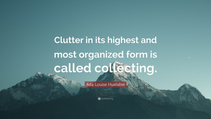 Ada Louise Huxtable Quote: “Clutter in its highest and most organized form is called collecting.”