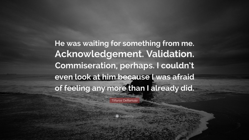 Tiffanie DeBartolo Quote: “He was waiting for something from me. Acknowledgement. Validation. Commiseration, perhaps. I couldn’t even look at him because I was afraid of feeling any more than I already did.”