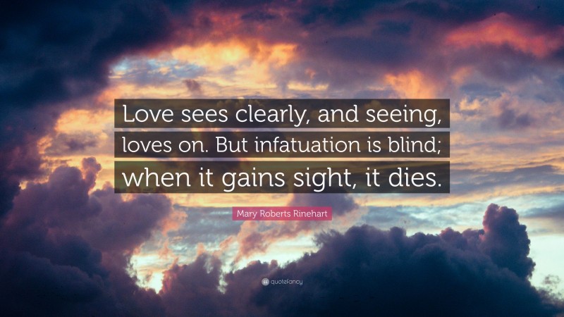 Mary Roberts Rinehart Quote: “Love sees clearly, and seeing, loves on. But infatuation is blind; when it gains sight, it dies.”