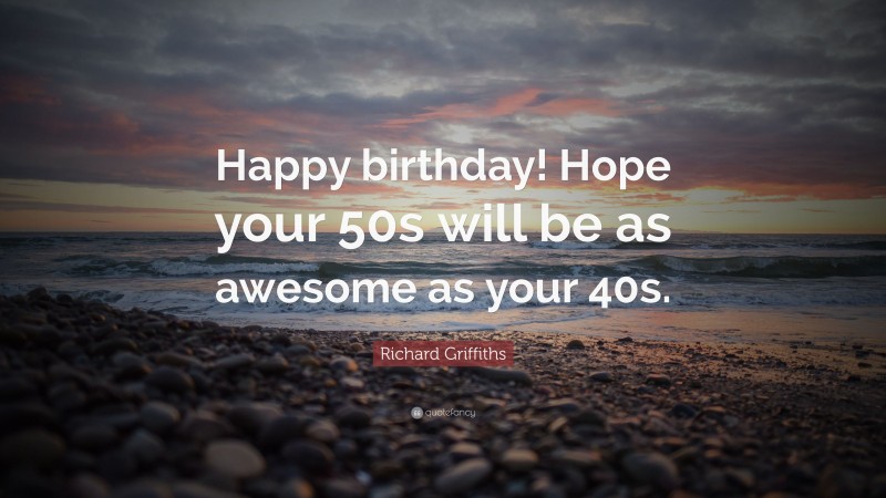 Richard Griffiths Quote: “Happy birthday! Hope your 50s will be as awesome as your 40s.”