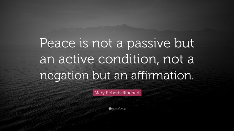 Mary Roberts Rinehart Quote: “Peace is not a passive but an active condition, not a negation but an affirmation.”