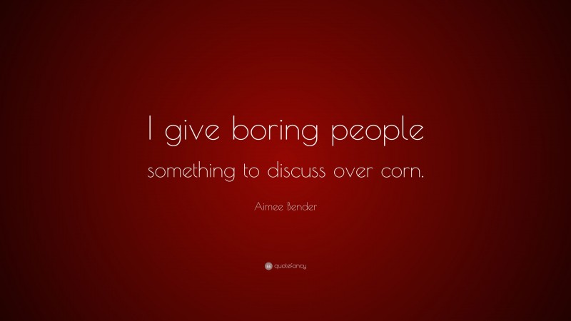 Aimee Bender Quote: “I give boring people something to discuss over corn.”