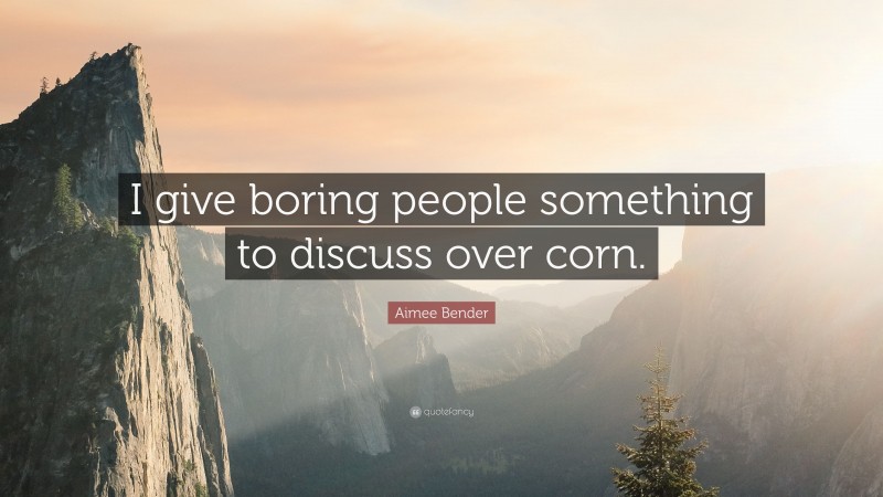 Aimee Bender Quote: “I give boring people something to discuss over corn.”