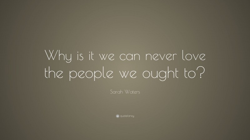 Sarah Waters Quote: “Why is it we can never love the people we ought to?”