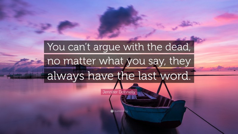Jennifer Donnelly Quote: “You can’t argue with the dead, no matter what you say, they always have the last word.”