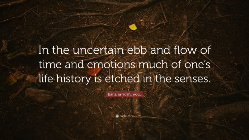 Banana Yoshimoto Quote: “In the uncertain ebb and flow of time and emotions much of one’s life history is etched in the senses.”