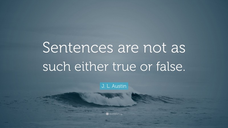 J. L. Austin Quote: “Sentences are not as such either true or false.”