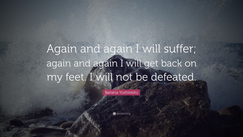 Banana Yoshimoto Quote: “Again and again I will suffer; again and again I will get back on my feet. I will not be defeated.”