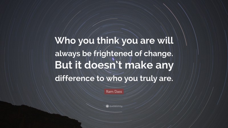 Ram Dass Quote: “Who you think you are will always be frightened of change. But it doesn’t make any difference to who you truly are.”