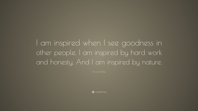 Tricia Helfer Quote: “I am inspired when I see goodness in other people. I am inspired by hard work and honesty. And I am inspired by nature.”
