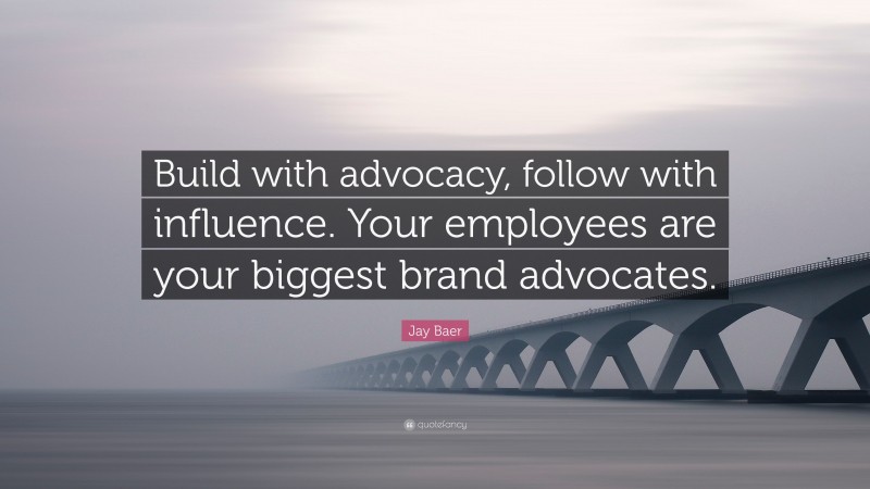 Jay Baer Quote: “Build with advocacy, follow with influence. Your employees are your biggest brand advocates.”