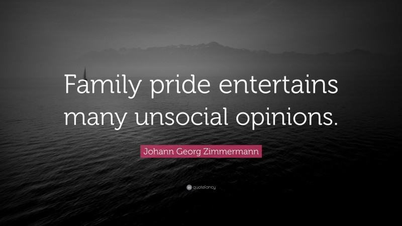 Johann Georg Zimmermann Quote: “Family pride entertains many unsocial opinions.”