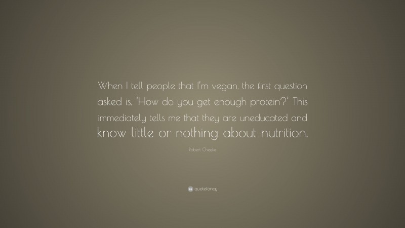 Robert Cheeke Quote: “When I tell people that I’m vegan, the first question asked is, ‘How do you get enough protein?’ This immediately tells me that they are uneducated and know little or nothing about nutrition.”