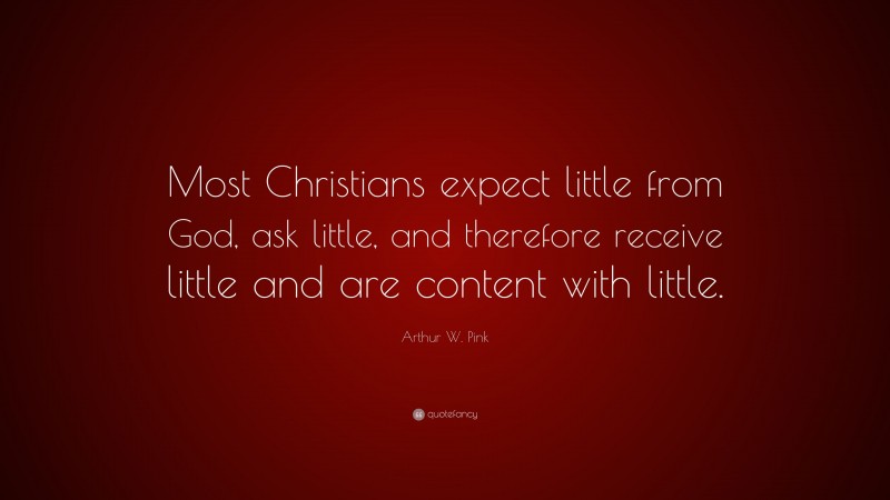 Arthur W. Pink Quote: “Most Christians expect little from God, ask little, and therefore receive little and are content with little.”
