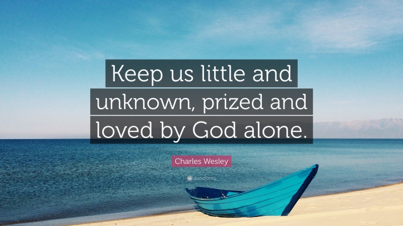 Charles Wesley Quote: “Keep us little and unknown, prized and loved by God alone.”